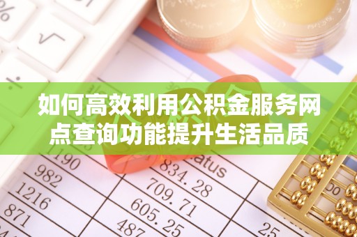咨询如何高效利用公积金服务网点查询功能提升生活品质