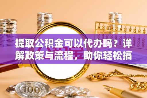 咨询提取公积金可以代办吗？详解政策与流程，助你轻松搞定！