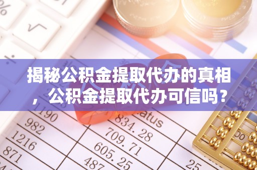 咨询揭秘公积金提取代办的真相，公积金提取代办可信吗？
