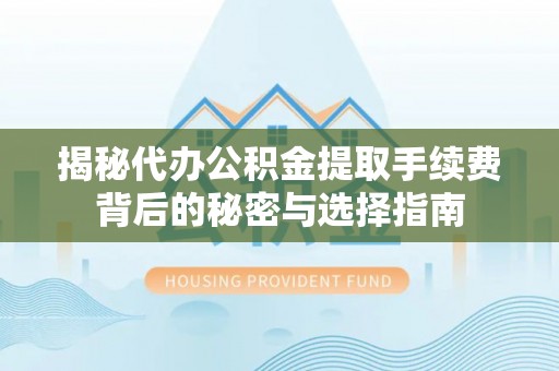 咨询揭秘代办公积金提取手续费背后的秘密与选择指南
