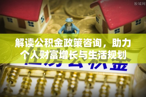 咨询解读公积金政策咨询，助力个人财富增长与生活规划