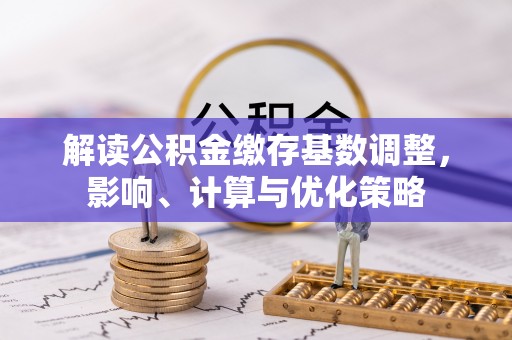 咨询解读公积金缴存基数调整，影响、计算与优化策略