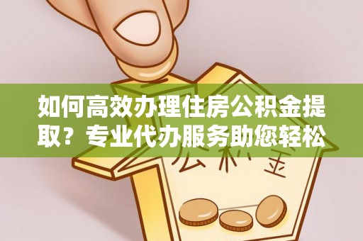 咨询如何高效办理住房公积金提取？专业代办服务助您轻松解决难题