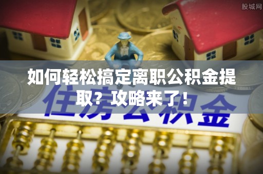 咨询如何轻松搞定离职公积金提取？攻略来了！