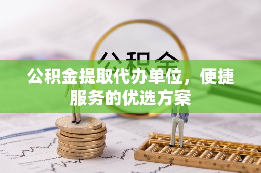 咨询公积金提取代办单位，便捷服务的优选方案