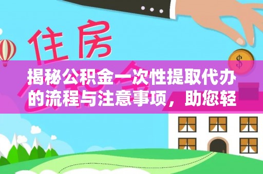 咨询揭秘公积金一次性提取代办的流程与注意事项，助您轻松拿钱！