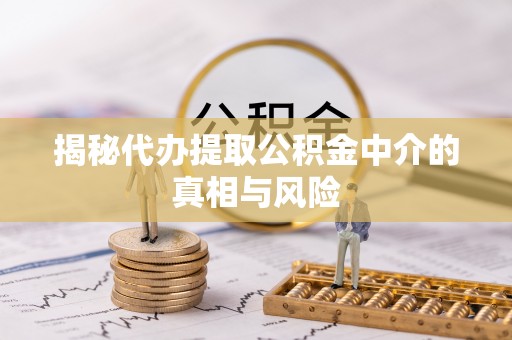 咨询揭秘代办提取公积金中介的真相与风险