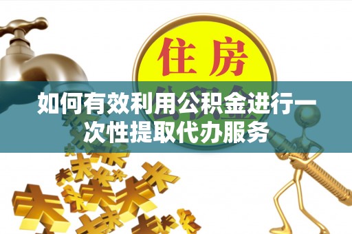 咨询如何有效利用公积金进行一次性提取代办服务
