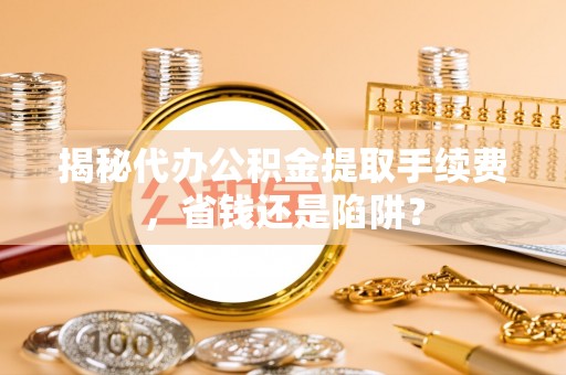 咨询揭秘代办公积金提取手续费，省钱还是陷阱？