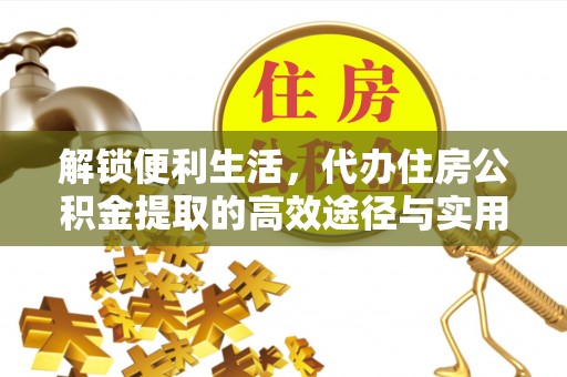 咨询解锁便利生活，代办住房公积金提取的高效途径与实用技巧