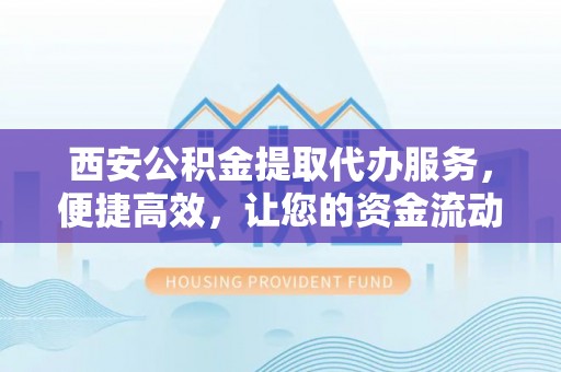 咨询西安公积金提取代办服务，便捷高效，让您的资金流动更灵活
