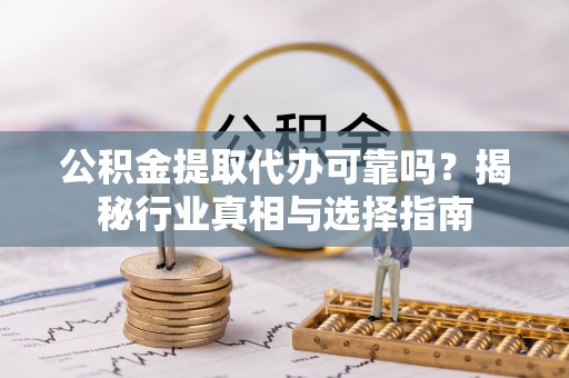 咨询公积金提取代办可靠吗？揭秘行业真相与选择指南