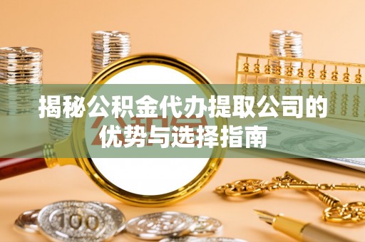 咨询揭秘公积金代办提取公司的优势与选择指南