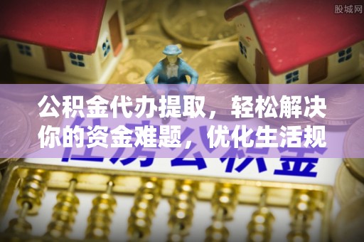 咨询公积金代办提取，轻松解决你的资金难题，优化生活规划
