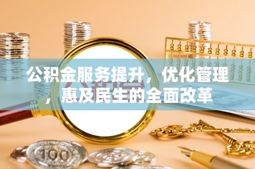 咨询公积金服务提升，优化管理，惠及民生的全面改革