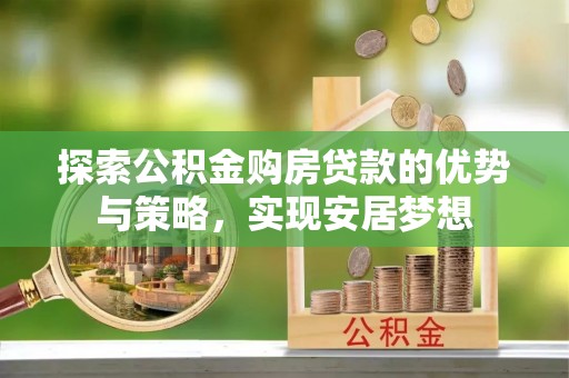 咨询探索公积金购房贷款的优势与策略，实现安居梦想