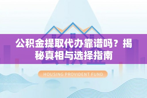 咨询公积金提取代办靠谱吗？揭秘真相与选择指南
