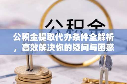 咨询公积金提取代办条件全解析，高效解决你的疑问与困惑