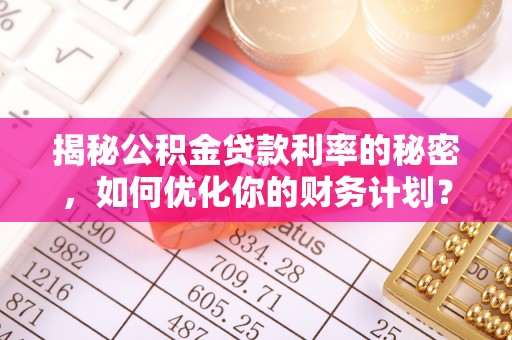 咨询揭秘公积金贷款利率的秘密，如何优化你的财务计划？