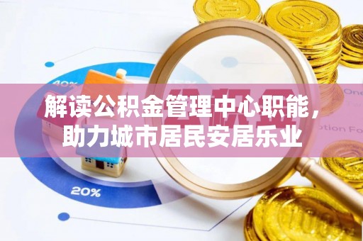 咨询解读公积金管理中心职能，助力城市居民安居乐业