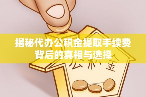 咨询揭秘代办公积金提取手续费背后的真相与选择