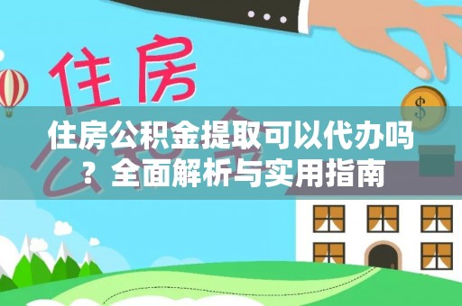 咨询住房公积金提取可以代办吗？全面解析与实用指南