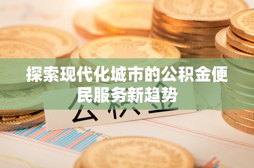 咨询探索现代化城市的公积金便民服务新趋势