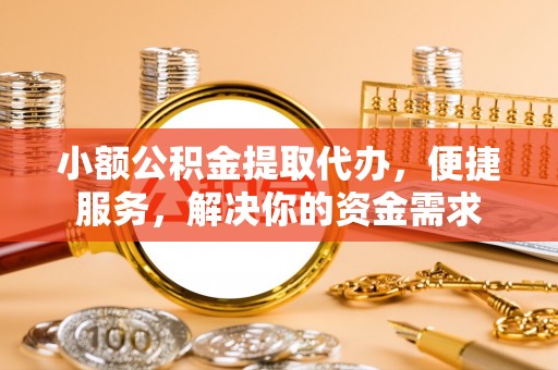咨询小额公积金提取代办，便捷服务，解决你的资金需求