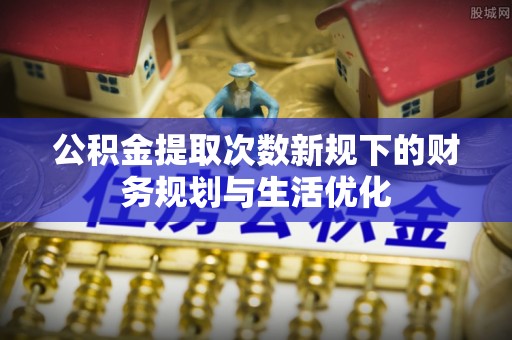 咨询公积金提取次数新规下的财务规划与生活优化