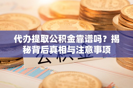 咨询代办提取公积金靠谱吗？揭秘背后真相与注意事项