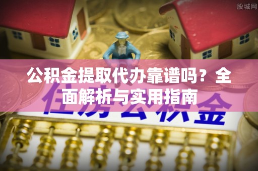 咨询公积金提取代办靠谱吗？全面解析与实用指南