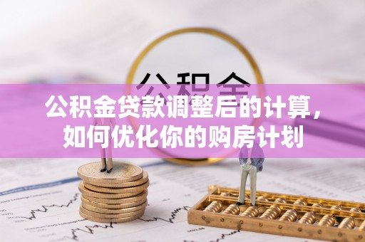 咨询公积金贷款调整后的计算，如何优化你的购房计划