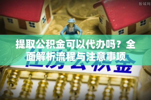 咨询提取公积金可以代办吗？全面解析流程与注意事项