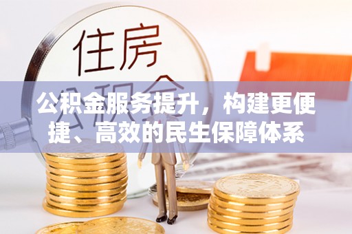咨询公积金服务提升，构建更便捷、高效的民生保障体系