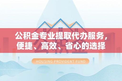 咨询公积金专业提取代办服务，便捷、高效、省心的选择