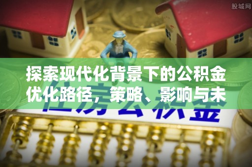 咨询探索现代化背景下的公积金优化路径，策略、影响与未来展望