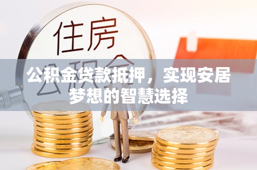 咨询公积金贷款抵押，实现安居梦想的智慧选择