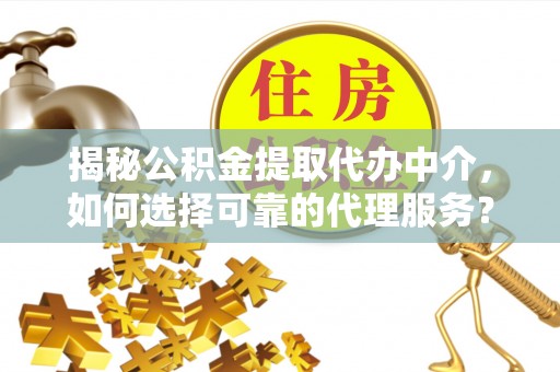 咨询揭秘公积金提取代办中介，如何选择可靠的代理服务？