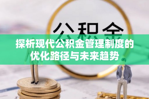 咨询探析现代公积金管理制度的优化路径与未来趋势
