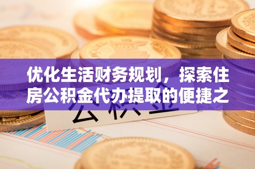 咨询优化生活财务规划，探索住房公积金代办提取的便捷之道