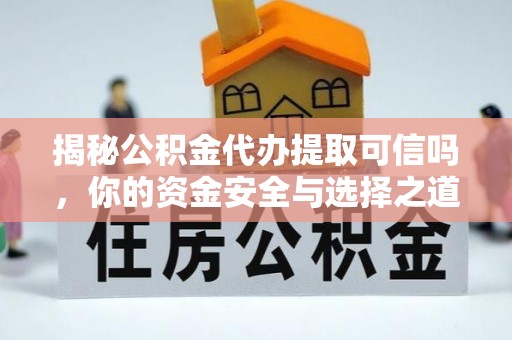 咨询揭秘公积金代办提取可信吗，你的资金安全与选择之道