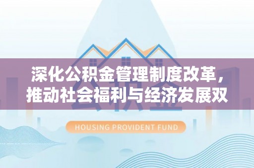 咨询深化公积金管理制度改革，推动社会福利与经济发展双轨并行