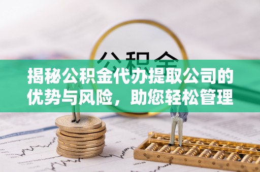 咨询揭秘公积金代办提取公司的优势与风险，助您轻松管理财务