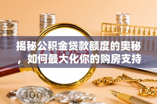 咨询揭秘公积金贷款额度的奥秘，如何最大化你的购房支持？