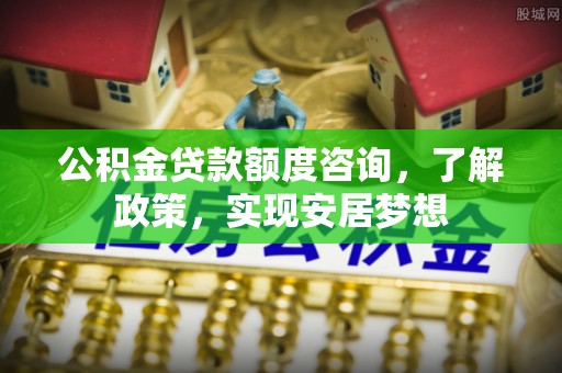 咨询公积金贷款额度咨询，了解政策，实现安居梦想