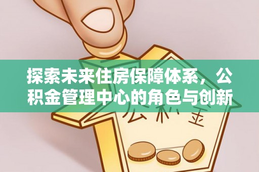 咨询探索未来住房保障体系，公积金管理中心的角色与创新