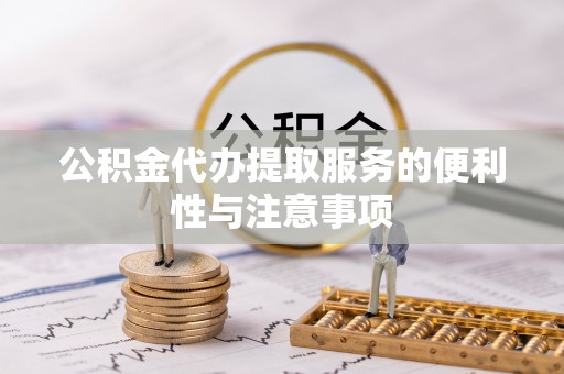 咨询公积金代办提取服务的便利性与注意事项