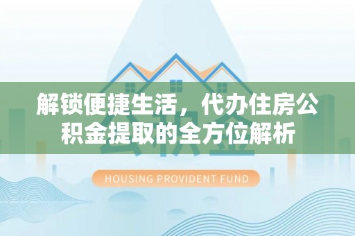 咨询解锁便捷生活，代办住房公积金提取的全方位解析