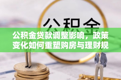 咨询公积金贷款调整影响，政策变化如何重塑购房与理财规划