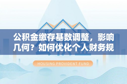 咨询公积金缴存基数调整，影响几何？如何优化个人财务规划